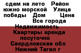 сдам на лето › Район ­ южно-морской › Улица ­ победы › Дом ­ 1 › Цена ­ 3 000 - Все города Недвижимость » Квартиры аренда посуточно   . Свердловская обл.,Нижний Тагил г.